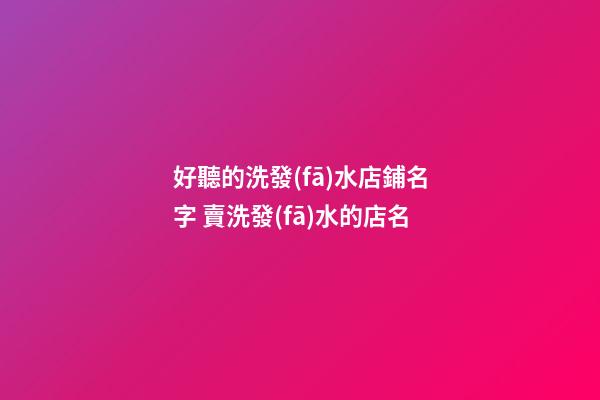 好聽的洗發(fā)水店鋪名字 賣洗發(fā)水的店名-第1張-店鋪起名-玄機派